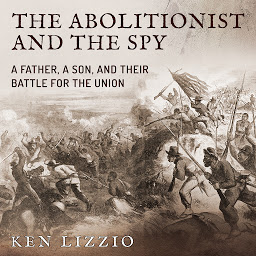 Icon image The Abolitionist and the Spy: A Father, a Son, and Their Battle for the Union