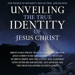 Icon image Unveiling the True Identity of Jesus Christ: Irrefutable Proof That Allah Is Our Creator, Jesus Christ Is His Messenger, the Message of Jesus Christ and the Gospel Was Tampered With After His Departure, and Muslims Are the True Followers of Jesus Christ