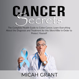 Icon image Cancer Secrets: The Complete Health Guide to Colon Cancer, Learn Everything About the Diagnosis and Treatment for this Silent Killer in Order to Protect Yourself