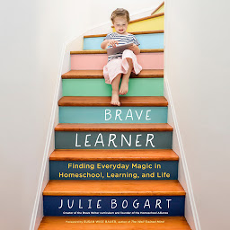 Icon image The Brave Learner: Finding Everyday Magic in Homeschool, Learning, and Life