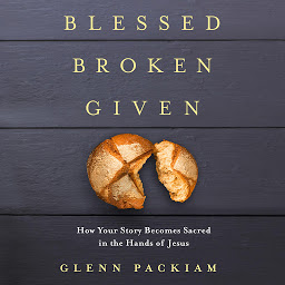 Icon image Blessed Broken Given: How Your Story Becomes Sacred in the Hands of Jesus