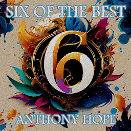 Icon image Anthony Hope - Six of the Best – An Introduction: Their legacy in 6 classic stories