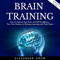 Icon image Brain Training: How to Improve Your Focus and Self-Confidence, Train Your Memory to Enhance Learning and Think Faster.