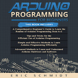 Icon image ARDUINO PROGRAMMING FOR BEGINNERS: A Comprehensive Beginner's Guide, Tips and Tricks, Simple and Effective methods and Advanced methods to learn and understand Arduino Hardware and Software