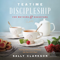 Obraz ikony: Teatime Discipleship for Mothers and Daughters: Pouring Faith, Love, and Beauty into Your Girl’s Heart