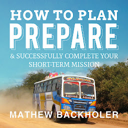 Imagen de icono How to Plan, Prepare and Successfully Complete your Short-Term Mission: For Volunteers, Churches, Independent STM Teams & Mission Organisations: The Ultimate Guide to Missions – For Individuals, Leaders, Teams and those Planning a Christian Gap Year The Why, Where and When of STMs