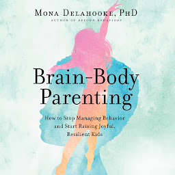 Icon image Brain-Body Parenting: How to Stop Managing Behavior and Start Raising Joyful, Resilient Kids