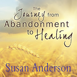 Icon image The Journey from Abandonment to Healing: Surviving Through and Recovering from the Five Stages That Accompany the Loss of Love