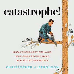 Icon image Catastrophe!: How Psychology Explains Why Good People Make Bad Situations Worse