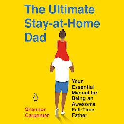 Icon image The Ultimate Stay-At-Home Dad: Your Essential Manual for Being an Awesome Full-Time Father