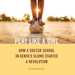 Icon image Play Like a Girl: How a Soccer School in Kenya's Slums Started a Revolution