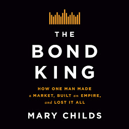 Icon image The Bond King: How One Man Made a Market, Built an Empire, and Lost It All