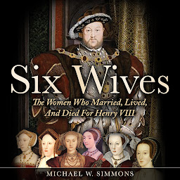 Icon image Six Wives: The Women Who Married, Lived, And Died For Henry VIII