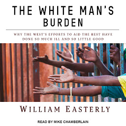 Simge resmi The White Man's Burden: Why the West's Efforts to Aid the Rest Have Done So Much Ill and So Little Good