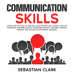 Icon image Communication Skills: Learn How to Talk to Anyone, Read People Like a Book, Develop Charisma and Persuasion, Overcome Anxiety, Become a People Person, and Achieve Relationship Success.