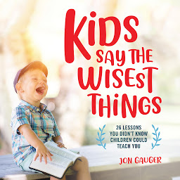 Icon image Kids Say the Wisest Things: 26 Lessons You Didn't Know Children Could Teach You