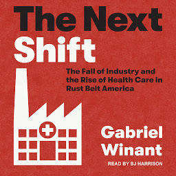 Icon image The Next Shift: The Fall of Industry and the Rise of Health Care in Rust Belt America