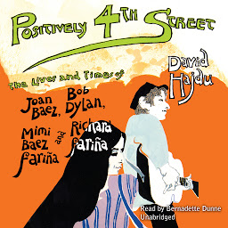 Icon image Positively 4th Street: The Lives and Times of Joan Baez, Bob Dylan, Mimi Baez Fariña, and Richard Fariña