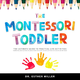 Icon image The Montessori Toddler: The Ultimate Guide to Practical Life Activities - Parenting and Helping Children From the Start to Develop Positive Discipline Methods