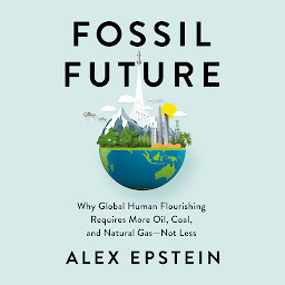 Icon image Fossil Future: Why Global Human Flourishing Requires More Oil, Coal, and Natural Gas--Not Less