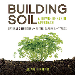 Icon image Building Soil: A Down-to-Earth Approach: Natural Solutions for Better Gardens & Yards