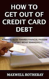 Icon image HOW TO GET OUT OF CREDIT CARD DEBT: POWERFUL GUIDE TOWARDS FINANCIAL FREEDOM AND STRATEGIC MONEY MANAGEMENT