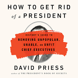 Icon image How to Get Rid of a President: History's Guide to Removing Unpopular, Unable, or Unfit Chief Executives