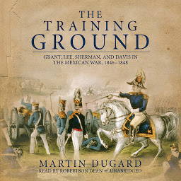 Icon image The Training Ground: Grant, Lee, Sherman, and Davis in the Mexican War, 1846–1848
