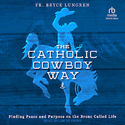 Icon image The Catholic Cowboy Way: Finding Peace and Purpose on the Bronc Called Life