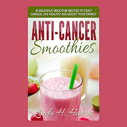 Obraz ikony: Anti-Cancer Smoothies: 35 Delicious Smoothie Recipes to Fight Cancer, Live Healthy and Boost Your Energy