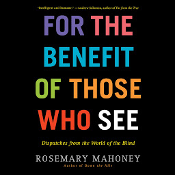 Icon image For the Benefit of Those Who See: Dispatches from the World of the Blind