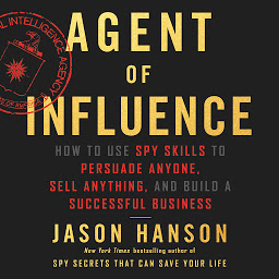 Icon image Agent of Influence: How to Use Spy Skills to Persuade Anyone, Sell Anything, and Build a Successful Business