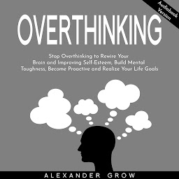 Icon image Overthinking: Stop Overthinking to Rewire Your Brain and Improving Self-Esteem, Build Mental Toughness, Become Proactive and Realize Your Life Goals.