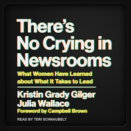 Icon image There's No Crying in Newsrooms: What Women Have Learned about What It Takes to Lead