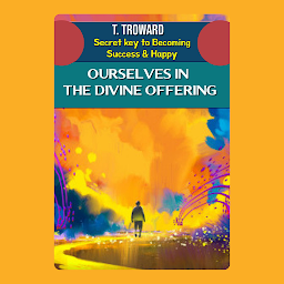 Icon image OURSELVES IN THE DIVINE OFFERING: T Troward Secret Key to Becoming Success & Happy