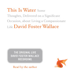 Icon image This Is Water: The Original David Foster Wallace Recording: Some Thoughts, Delivered on a Significant Occasion, about Living a Compassionate Life