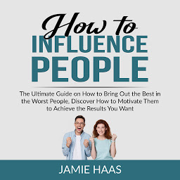 Icon image How to Influence People: The Ultimate Guide on How to Bring Out the Best in the Worst People, Discover How to Motivate Them to Achieve the Results You Want