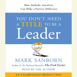 Icon image You Don't Need a Title To Be a Leader: How Anyone, Anywhere, Can Make a Positive Difference