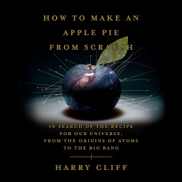 Obraz ikony: How to Make an Apple Pie from Scratch: In Search of the Recipe for Our Universe, from the Origins of Atoms to the Big Bang