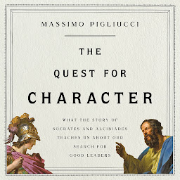 Icon image The Quest for Character: What the Story of Socrates and Alcibiades Teaches Us about Our Search for Good Leaders