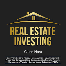 Icon image Real Estate Investing: Beginners Guide to Flipping Houses, Wholesaling, Investment Properties, Commercial Real Estate, Vacation Rentals, Property Management, Vacation Rentals, Lease Options, and REITs