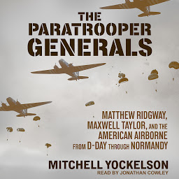 Icon image The Paratrooper Generals: Matthew Ridgway, Maxwell Taylor, and the American Airborne from D-Day through Normandy