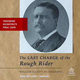 Icon image The Last Charge of the Rough Rider: Theodore Roosevelt's Final Days