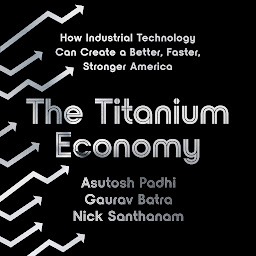 Icon image The Titanium Economy: How Industrial Technology Can Create a Better, Faster, Stronger America
