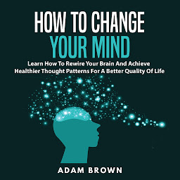 Icon image How to Change Your Mind: Learn How To Rewire Your Brain And Achieve Healthier Thought Patterns For A Better Quality Of Life