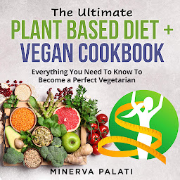 Icon image The Ultimate Plant Based Diet + Vegan Cookbook: Everything You Need To Know To Become a Perfect Vegetarian
