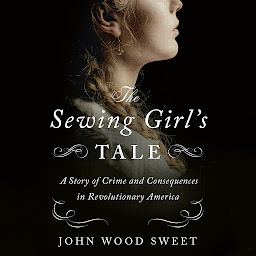 Icon image The Sewing Girl's Tale: A Story of Crime and Consequences in Revolutionary America