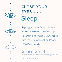 Obraz ikony: Close Your Eyes, Sleep: Reprogram Your Subconscious Mind in 6 Weeks to Fall Asleep Naturally and Wake Up Energized with the Groundbreaking Power of Self-Hypnosis
