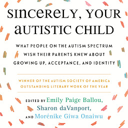 Icon image Sincerely, Your Autistic Child: What People on the Autism Spectrum Wish Their Parents Knew About Growing Up, Acceptance, and Identity