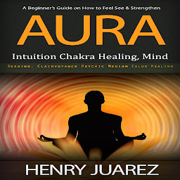 Obraz ikony: Aura: A Beginner’s Guide on How to Feel See & Strengthen (Intuition Chakra Healing, Mind Reading, Clairvoyance Psychic Medium Color Healing)